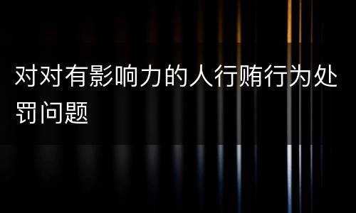 对对有影响力的人行贿行为处罚问题