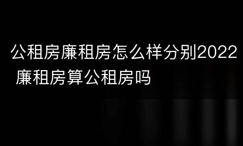 公租房廉租房怎么样分别2022 廉租房算公租房吗