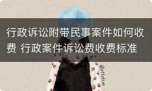 行政诉讼附带民事案件如何收费 行政案件诉讼费收费标准