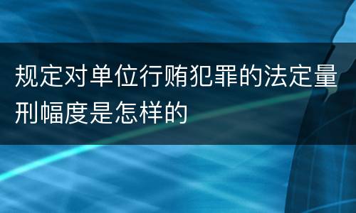 规定对单位行贿犯罪的法定量刑幅度是怎样的