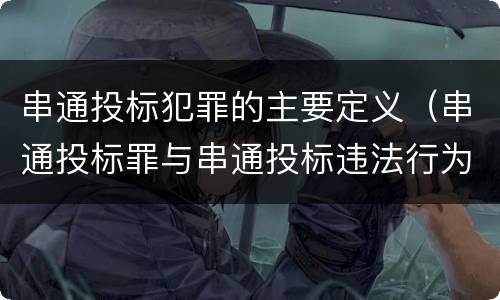 串通投标犯罪的主要定义（串通投标罪与串通投标违法行为的界限）