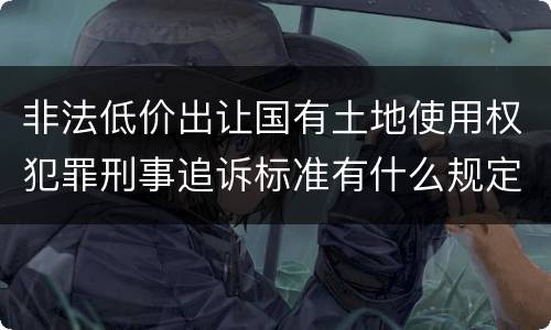 非法低价出让国有土地使用权犯罪刑事追诉标准有什么规定