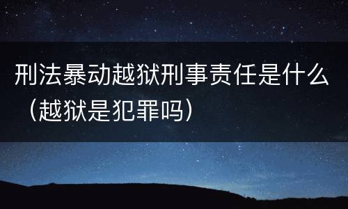 刑法暴动越狱刑事责任是什么（越狱是犯罪吗）