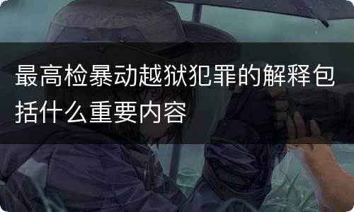 最高检暴动越狱犯罪的解释包括什么重要内容