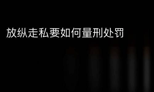 放纵走私要如何量刑处罚