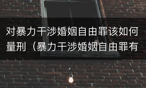 对暴力干涉婚姻自由罪该如何量刑（暴力干涉婚姻自由罪有结果加重犯吗）