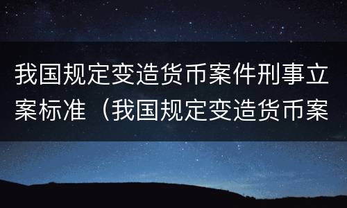 我国规定变造货币案件刑事立案标准（我国规定变造货币案件刑事立案标准是什么）