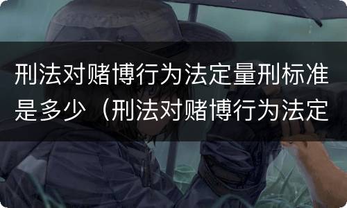 刑法对赌博行为法定量刑标准是多少（刑法对赌博行为法定量刑标准是多少条）