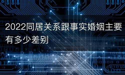 2022同居关系跟事实婚姻主要有多少差别