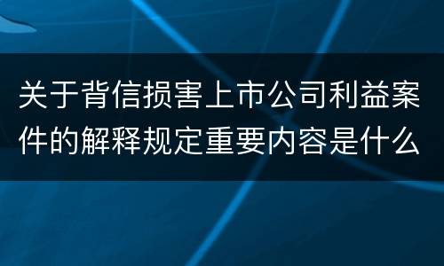 关于背信损害上市公司利益案件的解释规定重要内容是什么