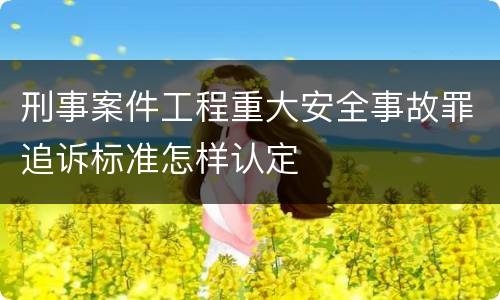 刑事案件工程重大安全事故罪追诉标准怎样认定