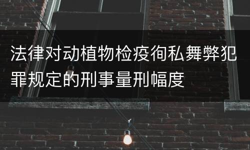 法律对动植物检疫徇私舞弊犯罪规定的刑事量刑幅度