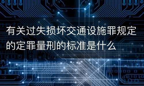 有关过失损坏交通设施罪规定的定罪量刑的标准是什么