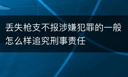 丢失枪支不报涉嫌犯罪的一般怎么样追究刑事责任