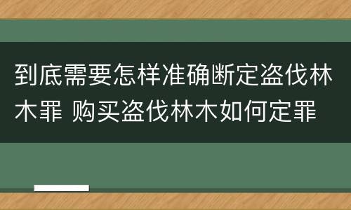到底需要怎样准确断定盗伐林木罪 购买盗伐林木如何定罪