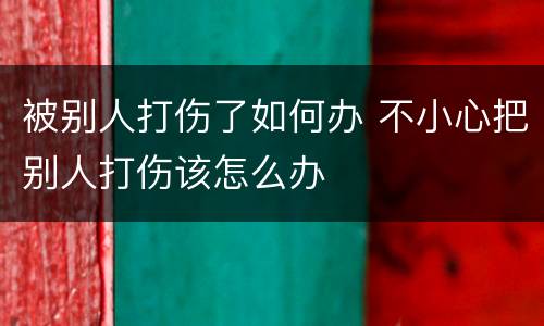 被别人打伤了如何办 不小心把别人打伤该怎么办