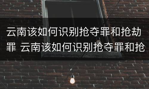 云南该如何识别抢夺罪和抢劫罪 云南该如何识别抢夺罪和抢劫罪的区别