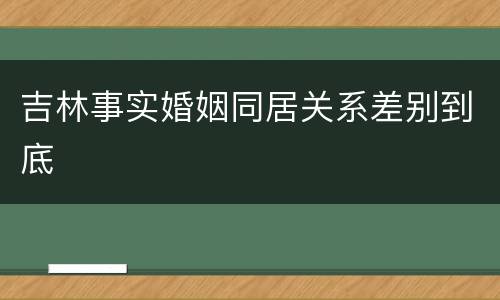 吉林事实婚姻同居关系差别到底