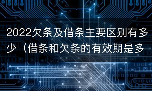 2022欠条及借条主要区别有多少（借条和欠条的有效期是多久2019-3-30）