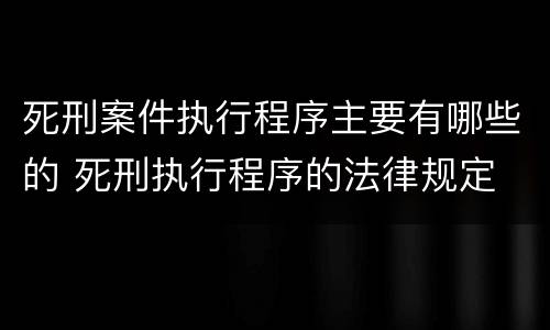 死刑案件执行程序主要有哪些的 死刑执行程序的法律规定