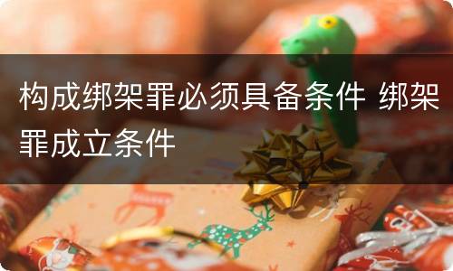 构成绑架罪必须具备条件 绑架罪成立条件