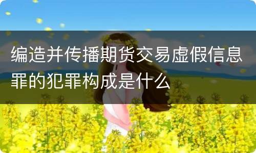 编造并传播期货交易虚假信息罪的犯罪构成是什么