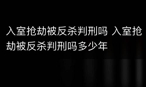 入室抢劫被反杀判刑吗 入室抢劫被反杀判刑吗多少年