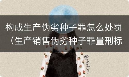 构成生产伪劣种子罪怎么处罚（生产销售伪劣种子罪量刑标准）