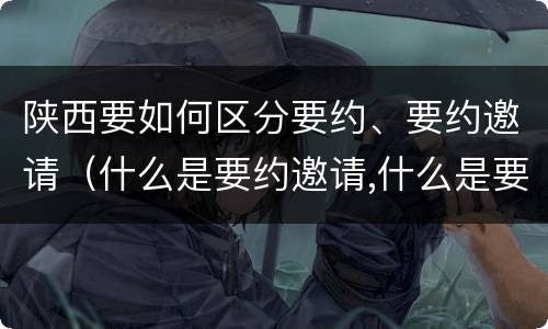 陕西要如何区分要约、要约邀请（什么是要约邀请,什么是要约）