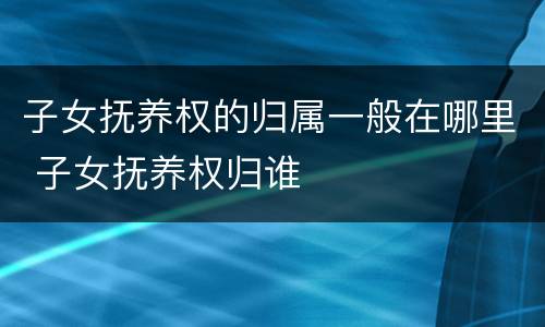 子女抚养权的归属一般在哪里 子女抚养权归谁