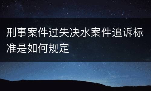 刑事案件过失决水案件追诉标准是如何规定