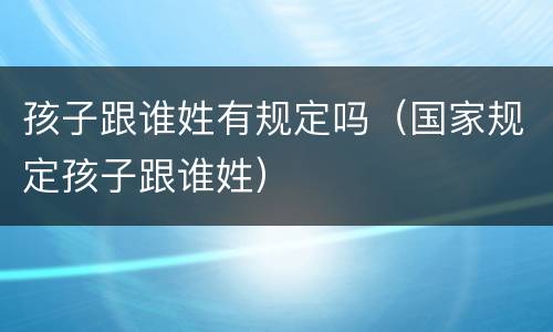 孩子跟谁姓有规定吗（国家规定孩子跟谁姓）