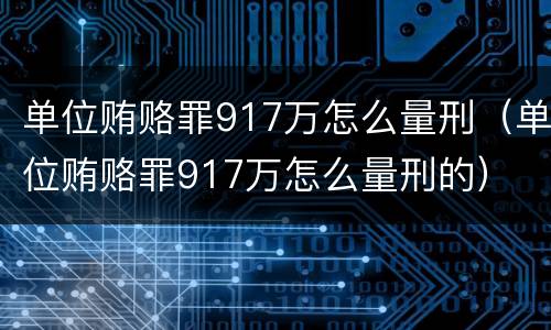 单位贿赂罪917万怎么量刑（单位贿赂罪917万怎么量刑的）