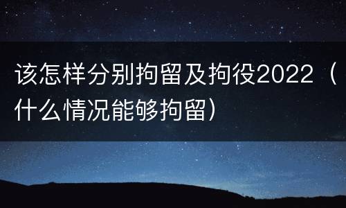 该怎样分别拘留及拘役2022（什么情况能够拘留）