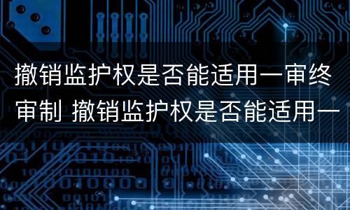 撤销监护权是否能适用一审终审制 撤销监护权是否能适用一审终审制裁