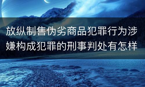 放纵制售伪劣商品犯罪行为涉嫌构成犯罪的刑事判处有怎样的内容