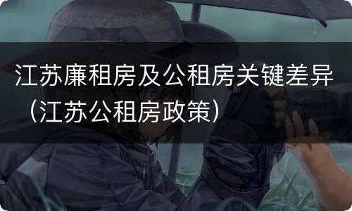 江苏廉租房及公租房关键差异（江苏公租房政策）