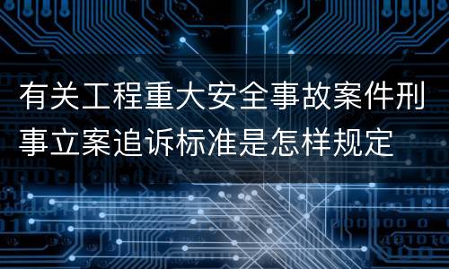 有关工程重大安全事故案件刑事立案追诉标准是怎样规定