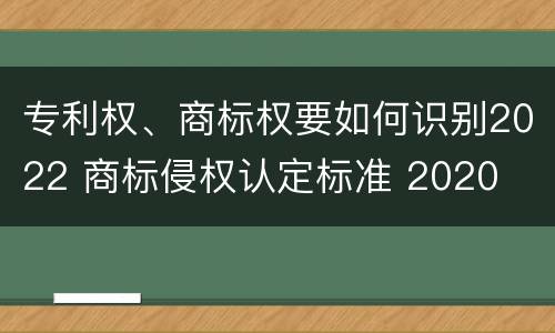专利权、商标权要如何识别2022 商标侵权认定标准 2020