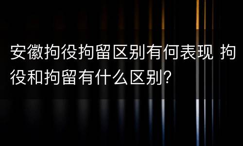 安徽拘役拘留区别有何表现 拘役和拘留有什么区别?