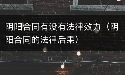 阴阳合同有没有法律效力（阴阳合同的法律后果）