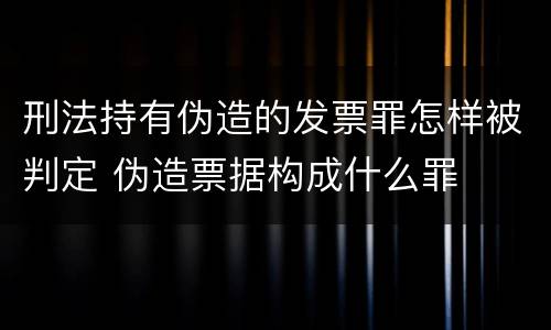 刑法持有伪造的发票罪怎样被判定 伪造票据构成什么罪