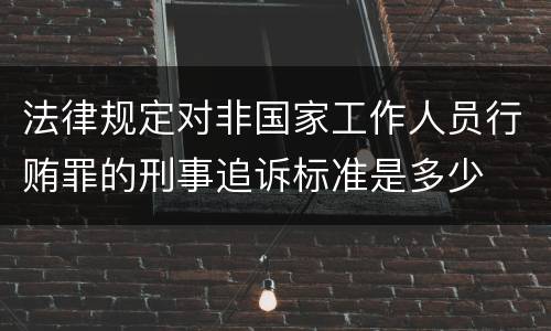 法律规定对非国家工作人员行贿罪的刑事追诉标准是多少