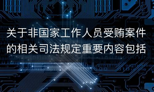 关于非国家工作人员受贿案件的相关司法规定重要内容包括什么