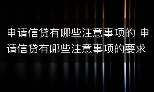 申请信贷有哪些注意事项的 申请信贷有哪些注意事项的要求