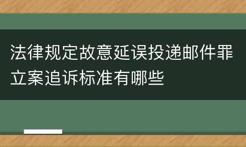 法律规定故意延误投递邮件罪立案追诉标准有哪些