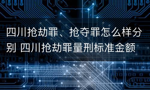 四川抢劫罪、抢夺罪怎么样分别 四川抢劫罪量刑标准金额