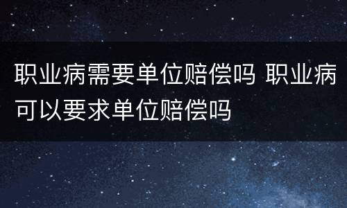职业病需要单位赔偿吗 职业病可以要求单位赔偿吗