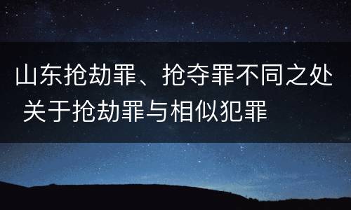 山东抢劫罪、抢夺罪不同之处 关于抢劫罪与相似犯罪