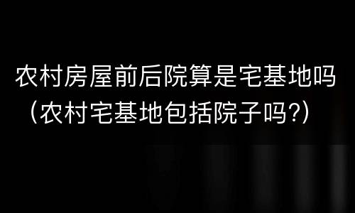 农村房屋前后院算是宅基地吗（农村宅基地包括院子吗?）